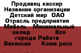 Продавец-кассир › Название организации ­ Детский мир, ОАО › Отрасль предприятия ­ Мебель › Минимальный оклад ­ 30 000 - Все города Работа » Вакансии   . Коми респ.